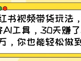 小红书视频带货玩法，用好AI工具，30天收益过W，你也能轻松做到