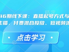 直播运营46期线下课：直播起号方式与复盘、运营型主播、付费混合投放、短视频流量叠