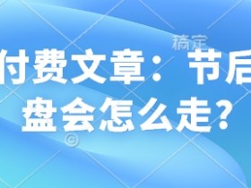 某付费文章：节后大盘会怎么走?
