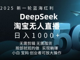 2025新一轮蓝海红利淘宝deepseek独家推出淘宝无人直播5.0躺Z项目，日入多张