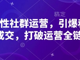 高粘性社群运营，引爆私域成交，打破运营全链
