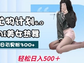 尤物计划4.0，AI美女热舞引爆流量，不限流不封号，轻松月入1W+