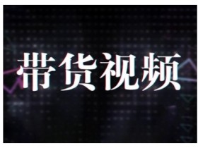 原创短视频带货10步法，短视频带货模式分析 提升短视频数据的思路以及选品策略等