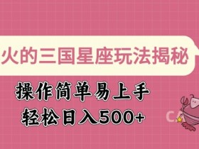 爆火的三国星座玩法揭秘，操作简单易上手，轻松日入多张