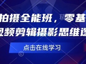 短视频拍摄全能班，零基础学会短视频剪辑摄影思维逻辑