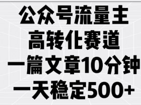 公众号流量主高转化赛道，一篇文章10分钟，一天稳定5张