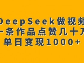 用DeepSeek做视频号，一条作品点赞几十万，单日变现1k