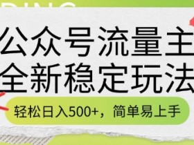 公众号流量主全新稳定玩法，轻松日入5张，简单易上手，做就有收益(附详细实操教程)