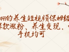 收徒499的养生短视频保姆级教学，爆款涨粉、养生变现，电脑手机均可