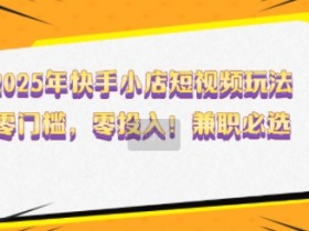 2025年快手小店短视频玩法，零门槛，零投入，兼职必选【揭秘】