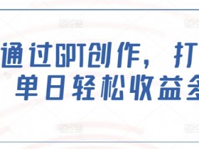 如何通过GPT创作，打造爆文，单日轻松收益多张
