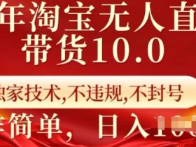 25年淘宝无人直播带货10.0   独家技术，不违规，不封号，操作简单，日入多张【揭秘】