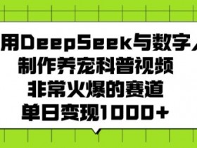 利用DeepSeek与数字人制作养宠科普视频，非常火爆的赛道，单日变现多张