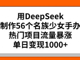 用DeepSeek制作56个名族少女手办，热门项目流量暴涨，单日变现多张