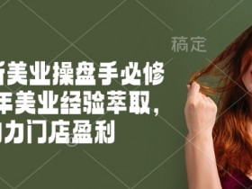 2025新美业操盘手必修课，十年美业经验萃取，助力门店盈利
