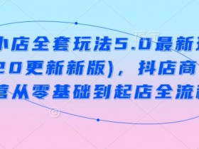 抖音小店全套玩法5.0最新玩法(2月20更新新版)，抖店商品卡运营从零基础到起店全流程