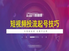 短视频投流起号技巧，短视频抖加技巧，布局短视频，流量不会停