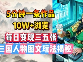 5分钟一条作品，10W+浏览，每日变现三五张，AI三国人物图文玩法揭秘