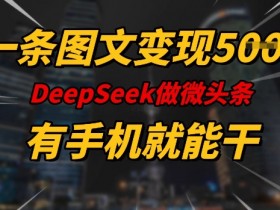 一条图文变现5张，DeeSeep微头条，有手机就能做