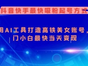 抖音快手最快吸粉起号方式，利用AI工具打造美女账号，入门小白最快当天变现