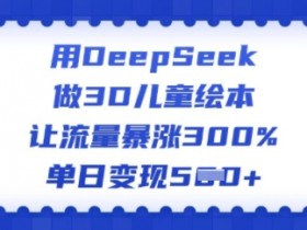 用DeepSeek做3D儿童绘本，让流量暴涨300%，单日变现多张