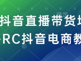 RC抖音直播带货培训班-RC抖音电商教程