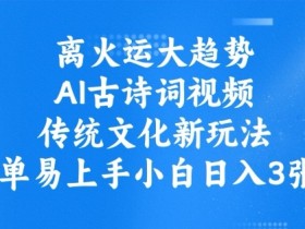 离火运大趋势，ai古诗词视频，传统文化新玩法，简单易上手小白日入3张