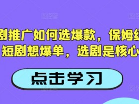 抖音短剧推广如何选爆款，保姆级教程，短剧想爆单，选剧是核心