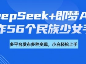 DeepSeek+即梦AI，制作56个民族少女手办，附详细教程+变现方向