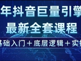 2025年抖音巨量引擎最新全套课程，零基础入门+底层逻辑+实操