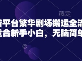 短剧新平台繁华剧场搬运全流程实操，适合新手小白，无脑简单操作