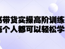 小红书带货实操高阶训练营，让每个人都可以轻松学会