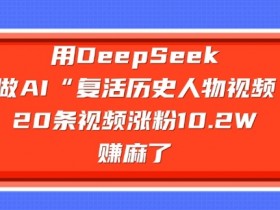 用DeepSeek做AI“复活历史人物”视频，20条视频涨粉10.2W，挣麻了