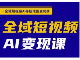全域短视频AI导航地图变现课，全域短视频AI变现课