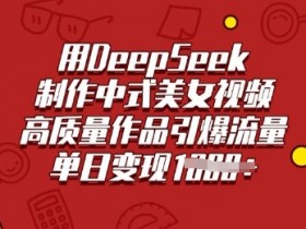 用DeepSeek制作中式美女视频，高质量作品引爆流量，单日变现多张