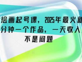 抖音绘画起号课，2025年最火新赛道，15分钟一个作品，一天收入几张不是问题