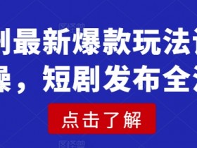 短剧最新爆款玩法详细实操，短剧发布全流程