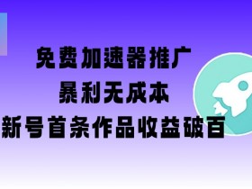 免费加速器推广项目_新号首条作品收益破百【图文+视频+2w字教程】