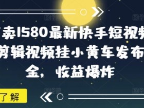 外面卖1580最新快手短视频带货，剪辑视频挂小黄车发布挣佣金，收益爆炸