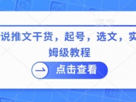 最新小说推文干货，起号，选文，实操等保姆级教程