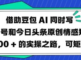 借助豆包AI同时写公众号和今日头条原创情感短文日入3张的实操之路，可矩形操作