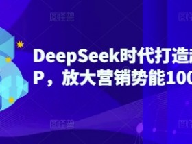 DeepSeek时代打造超级个人IP，放大营销势能100倍以上