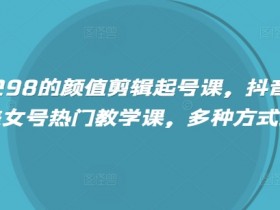 外面卖298的颜值剪辑起号课，抖音两百万粉美女号热门教学课，多种方式变现