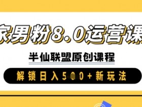 独家男粉8.0运营课程，实操进阶，解锁日入 5张 新玩法
