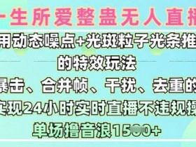 一生所爱无人整蛊升级版9.0，利用动态噪点+光斑粒子光条推进的特效玩法，实现24小时实时直播不违规操，单场日入1.5k