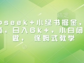 Deepseek+小绿书掘金，最新蓝海赛道，日入6k+，小白闭眼也要做， 保姆式教学