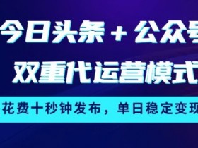 今日头条+公众号双重代运营模式，每天花费十秒钟发布，单日稳定变现3张【揭秘】