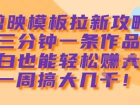 剪映模板拉新攻略，三分钟一条作品，小白也能轻松一周搞大几k