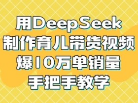 用DeepSeek制作育儿带货视频，爆10W单销量，手把手教学