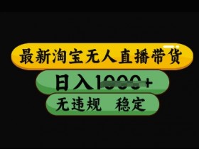 最新淘宝无人直播带货，日入几张，不违规不封号稳定，3月中旬研究的独家技术，操作简单【揭秘】